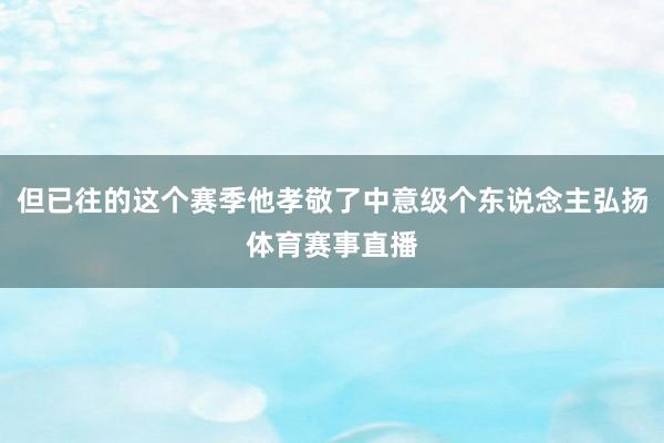 但已往的这个赛季他孝敬了中意级个东说念主弘扬体育赛事直播