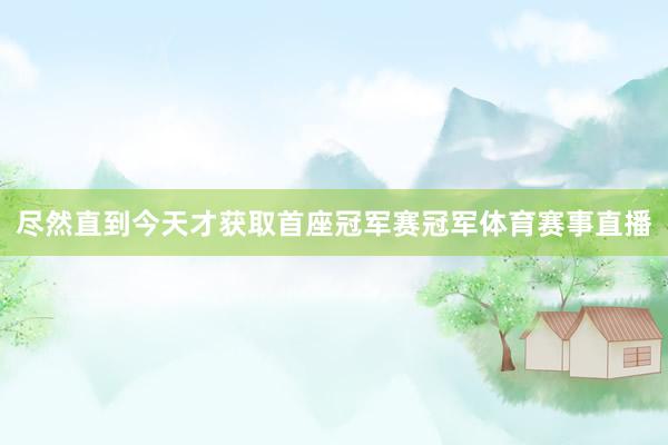 尽然直到今天才获取首座冠军赛冠军体育赛事直播