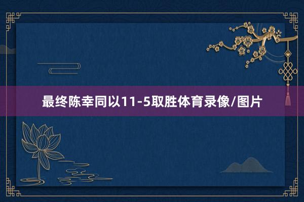 最终陈幸同以11-5取胜体育录像/图片