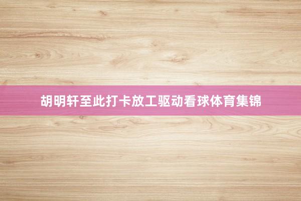 胡明轩至此打卡放工驱动看球体育集锦