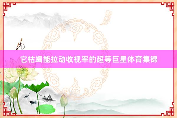 它枯竭能拉动收视率的超等巨星体育集锦
