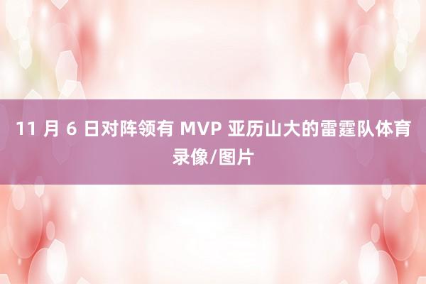 11 月 6 日对阵领有 MVP 亚历山大的雷霆队体育录像/图片