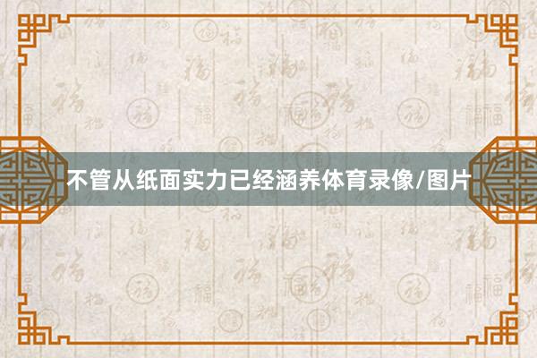不管从纸面实力已经涵养体育录像/图片