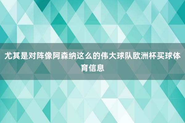 尤其是对阵像阿森纳这么的伟大球队欧洲杯买球体育信息