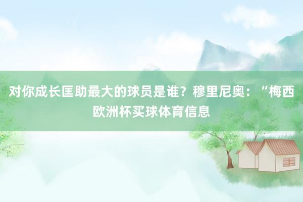 对你成长匡助最大的球员是谁？穆里尼奥：“梅西欧洲杯买球体育信息