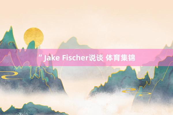 ”Jake Fischer说谈 体育集锦