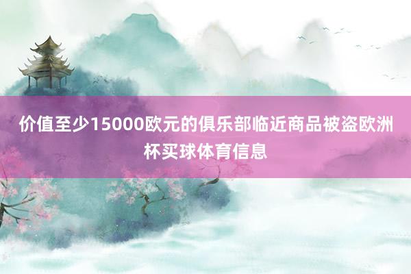 价值至少15000欧元的俱乐部临近商品被盗欧洲杯买球体育信息