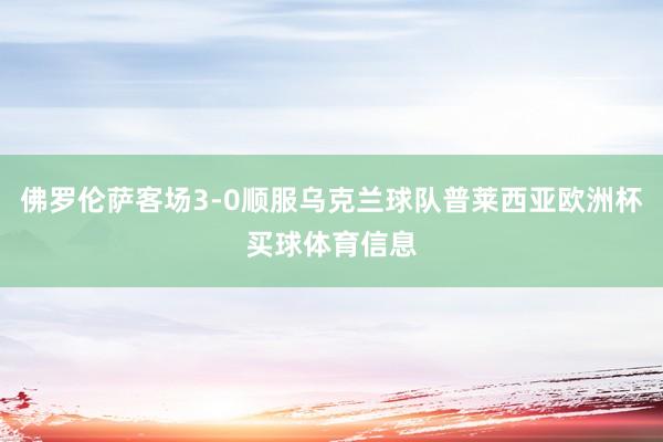 佛罗伦萨客场3-0顺服乌克兰球队普莱西亚欧洲杯买球体育信息