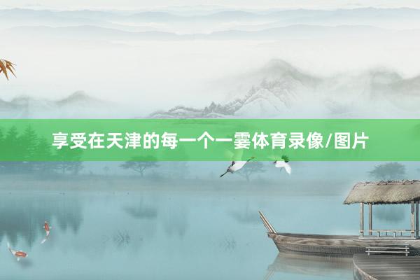 享受在天津的每一个一霎体育录像/图片