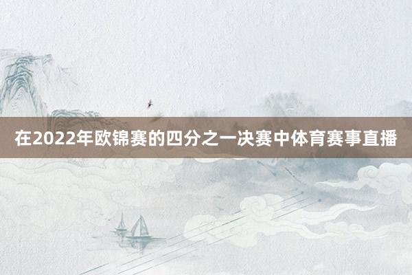 在2022年欧锦赛的四分之一决赛中体育赛事直播