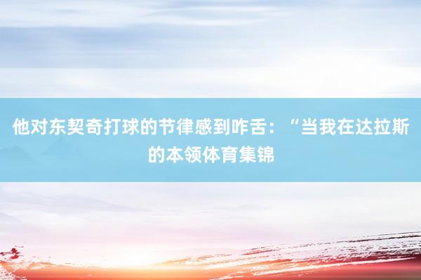 他对东契奇打球的节律感到咋舌：“当我在达拉斯的本领体育集锦