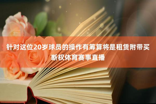 针对这位20岁球员的操作有筹算将是租赁附带买断权体育赛事直播