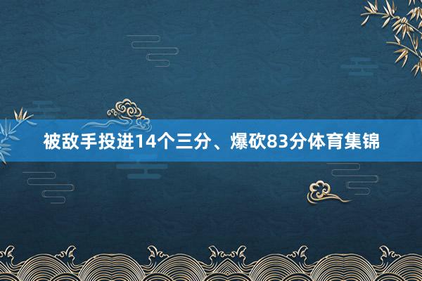被敌手投进14个三分、爆砍83分体育集锦