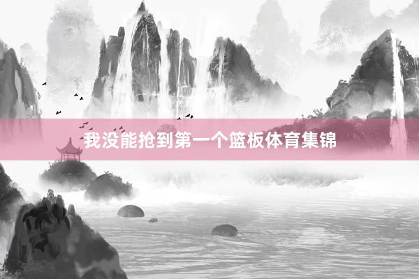 我没能抢到第一个篮板体育集锦