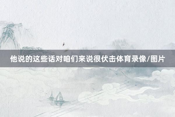 他说的这些话对咱们来说很伏击体育录像/图片