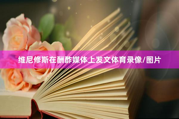 维尼修斯在酬酢媒体上发文体育录像/图片