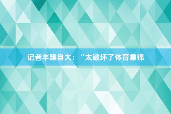 记者丰臻自大：“太破坏了体育集锦