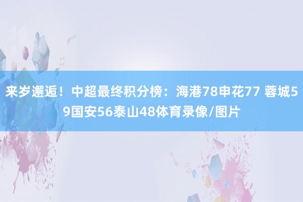 来岁邂逅！中超最终积分榜：海港78申花77 蓉城59国安56泰山48体育录像/图片