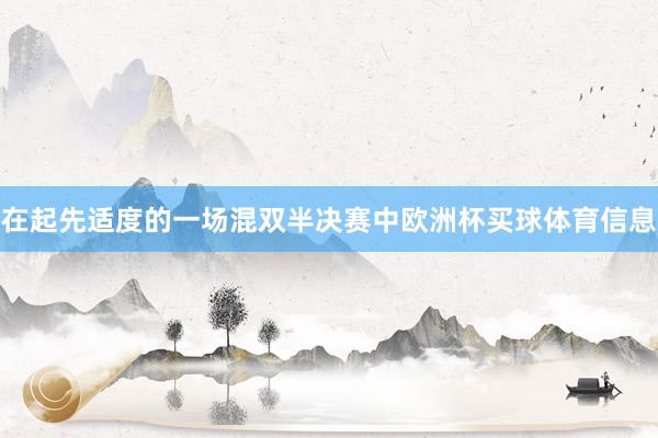 在起先适度的一场混双半决赛中欧洲杯买球体育信息
