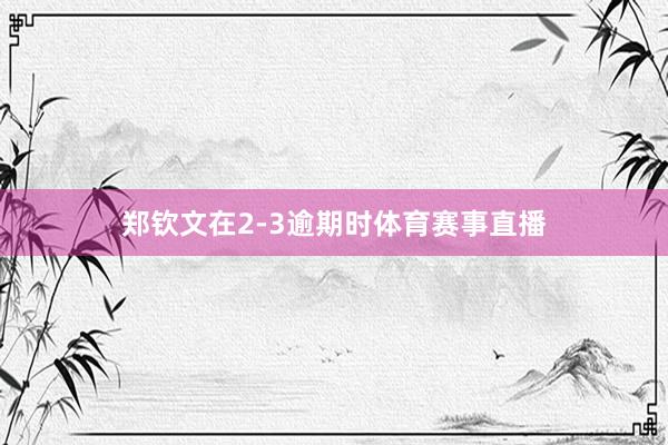 郑钦文在2-3逾期时体育赛事直播
