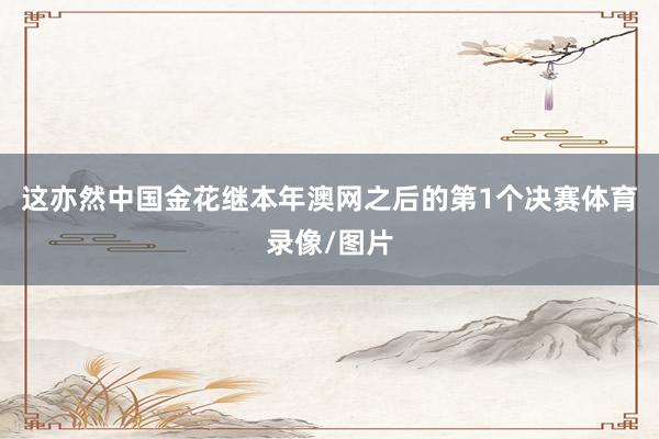 这亦然中国金花继本年澳网之后的第1个决赛体育录像/图片