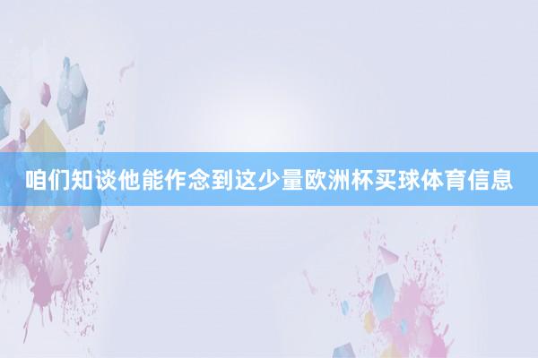 咱们知谈他能作念到这少量欧洲杯买球体育信息