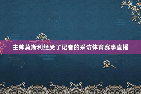 主帅莫斯利经受了记者的采访体育赛事直播