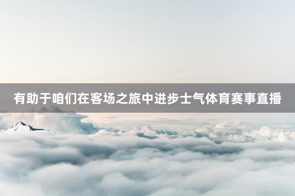 有助于咱们在客场之旅中进步士气体育赛事直播