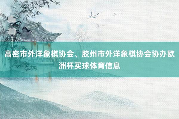 高密市外洋象棋协会、胶州市外洋象棋协会协办欧洲杯买球体育信息