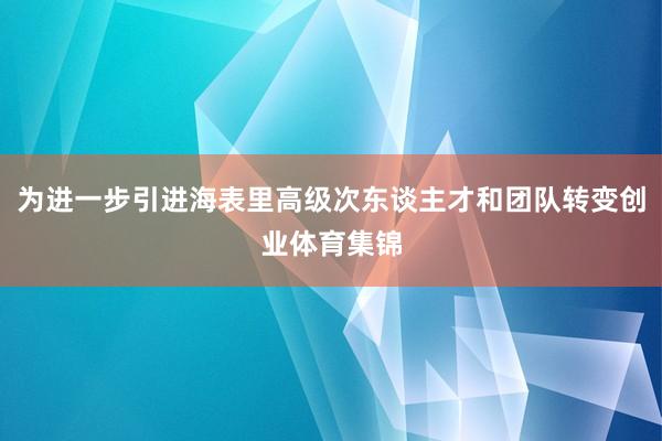 为进一步引进海表里高级次东谈主才和团队转变创业体育集锦