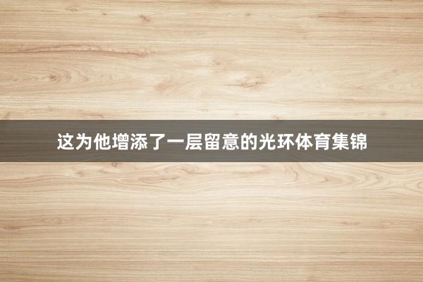 这为他增添了一层留意的光环体育集锦