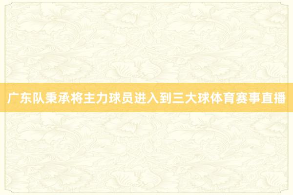 广东队秉承将主力球员进入到三大球体育赛事直播