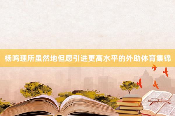 杨鸣理所虽然地但愿引进更高水平的外助体育集锦