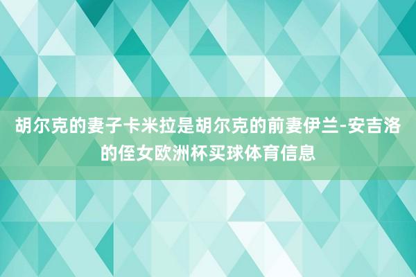 胡尔克的妻子卡米拉是胡尔克的前妻伊兰-安吉洛的侄女欧洲杯买球体育信息