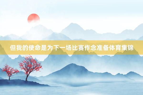 但我的使命是为下一场比赛作念准备体育集锦