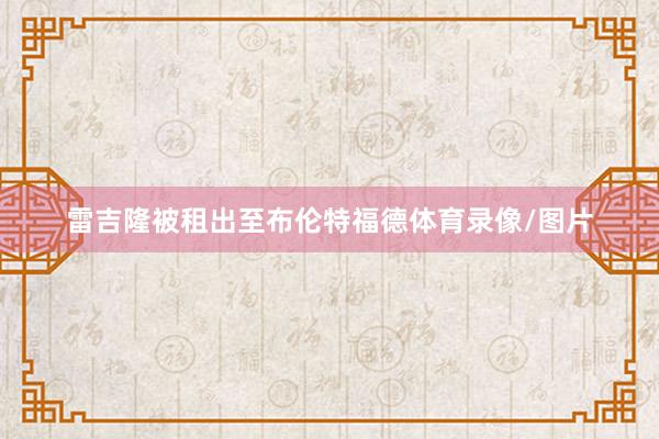 雷吉隆被租出至布伦特福德体育录像/图片
