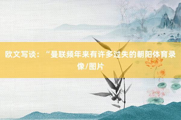 欧文写谈：“曼联频年来有许多过失的朝阳体育录像/图片