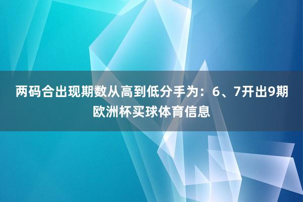 两码合出现期数从高到低分手为：6、7开出9期欧洲杯买球体育信息
