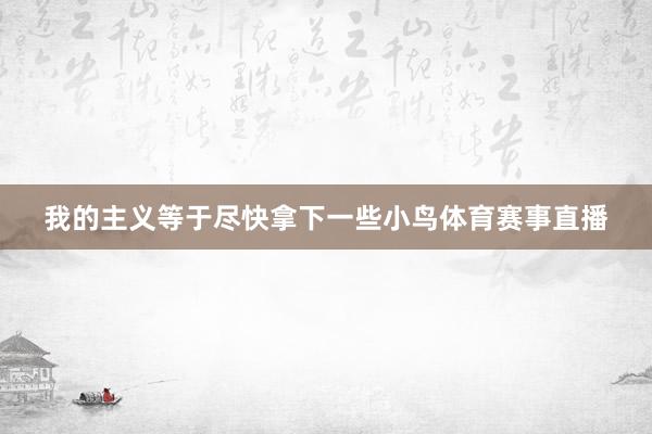 我的主义等于尽快拿下一些小鸟体育赛事直播