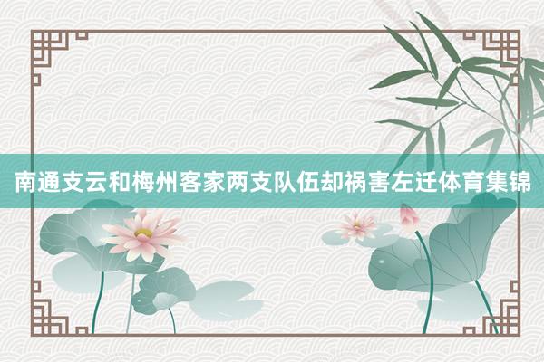 南通支云和梅州客家两支队伍却祸害左迁体育集锦