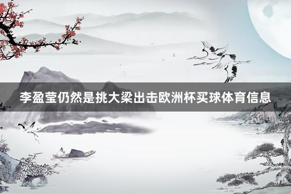 李盈莹仍然是挑大梁出击欧洲杯买球体育信息