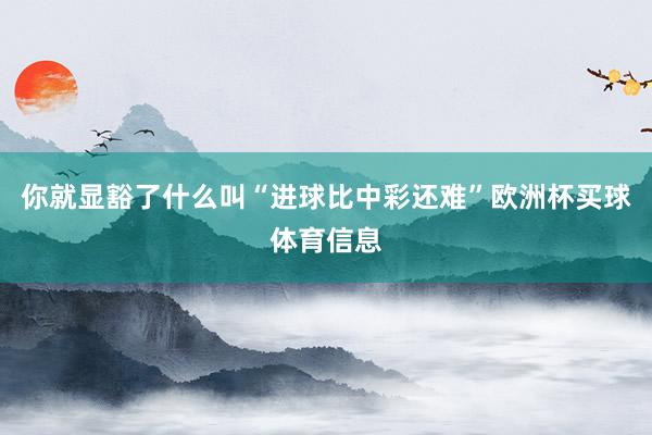 你就显豁了什么叫“进球比中彩还难”欧洲杯买球体育信息