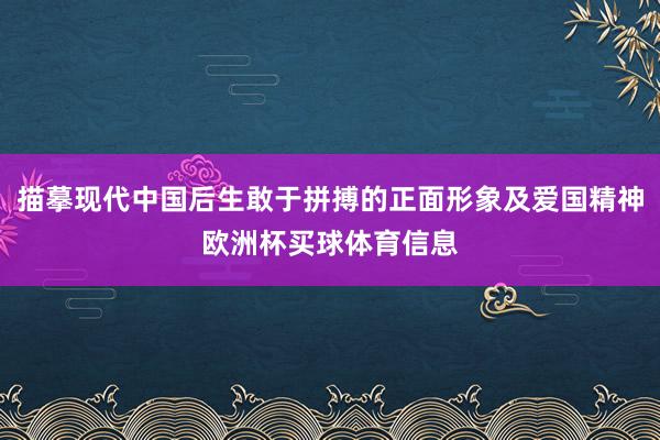 描摹现代中国后生敢于拼搏的正面形象及爱国精神欧洲杯买球体育信息