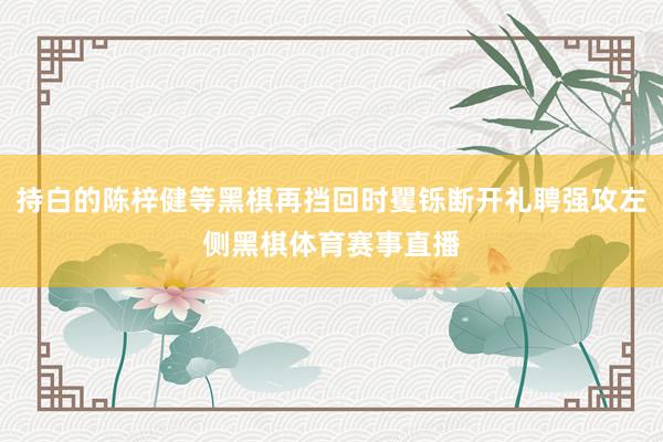 持白的陈梓健等黑棋再挡回时矍铄断开礼聘强攻左侧黑棋体育赛事直播