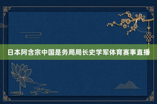 日本阿含宗中国是务局局长史学军体育赛事直播