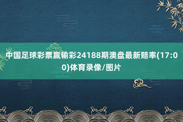 中国足球彩票赢输彩24188期澳盘最新赔率(17:00)体育录像/图片