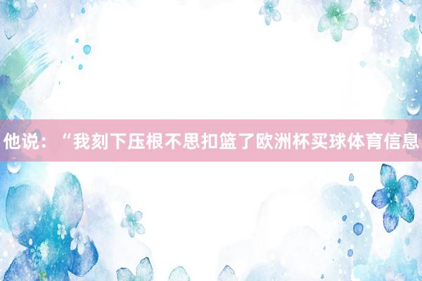 他说：“我刻下压根不思扣篮了欧洲杯买球体育信息