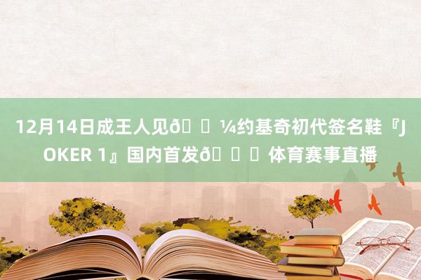 12月14日成王人见🐼约基奇初代签名鞋『JOKER 1』国内首发👟体育赛事直播