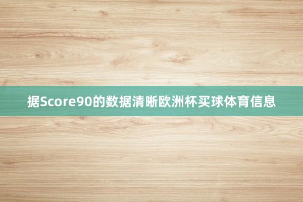 据Score90的数据清晰欧洲杯买球体育信息