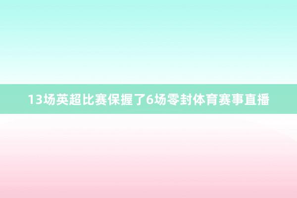 13场英超比赛保握了6场零封体育赛事直播